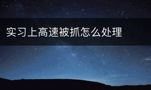 实习上高速被抓怎么处理