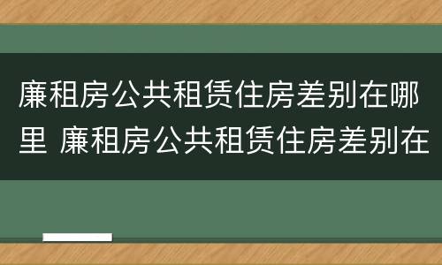 廉租房公共租赁住房差别在哪里 廉租房公共租赁住房差别在哪里看