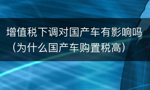 增值税下调对国产车有影响吗（为什么国产车购置税高）