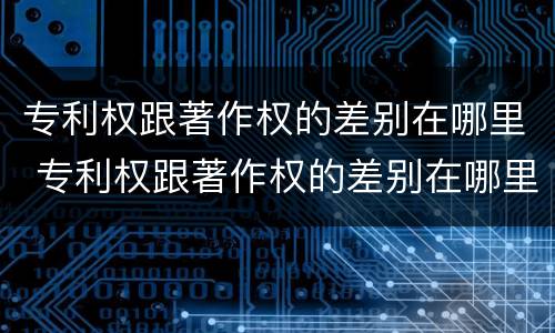 专利权跟著作权的差别在哪里 专利权跟著作权的差别在哪里啊