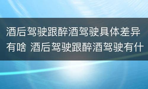 酒后驾驶跟醉酒驾驶具体差异有啥 酒后驾驶跟醉酒驾驶有什么区别
