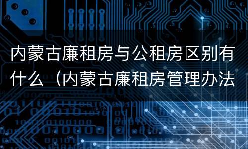 内蒙古廉租房与公租房区别有什么（内蒙古廉租房管理办法）