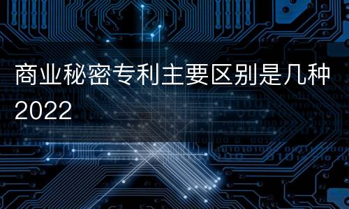 商业秘密专利主要区别是几种2022