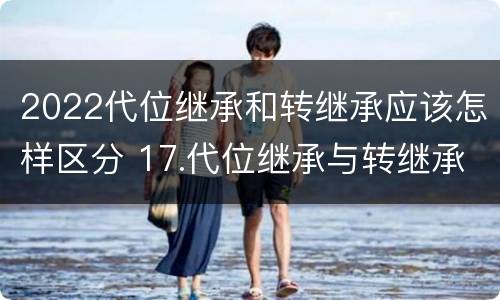 2022代位继承和转继承应该怎样区分 17.代位继承与转继承有哪些区别?