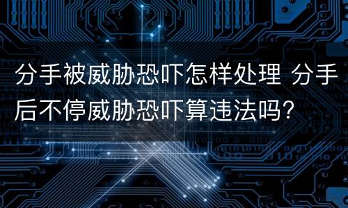 分手被威胁恐吓怎样处理 分手后不停威胁恐吓算违法吗?