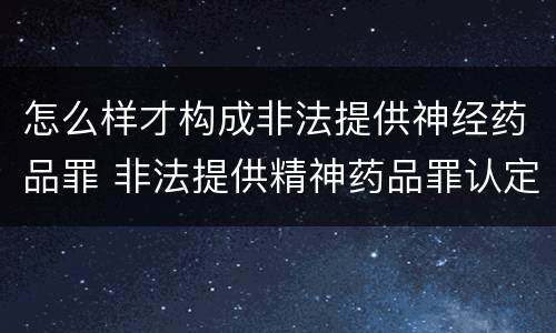 怎么样才构成非法提供神经药品罪 非法提供精神药品罪认定
