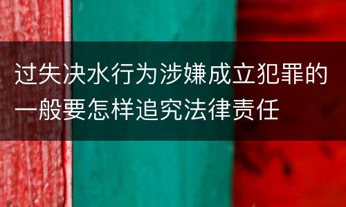 过失决水行为涉嫌成立犯罪的一般要怎样追究法律责任
