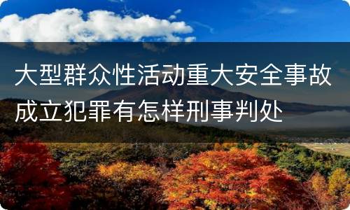 大型群众性活动重大安全事故成立犯罪有怎样刑事判处