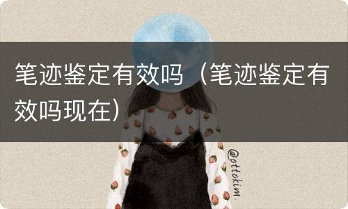 笔迹鉴定有效吗（笔迹鉴定有效吗现在）