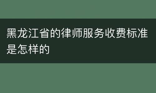 黑龙江省的律师服务收费标准是怎样的