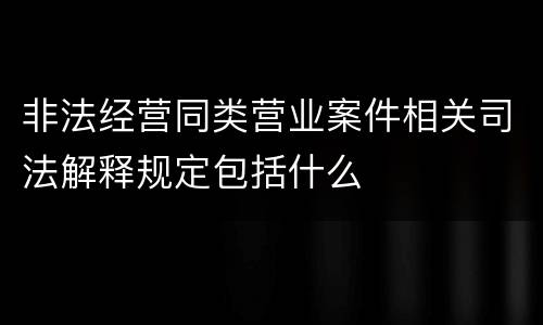 非法经营同类营业案件相关司法解释规定包括什么