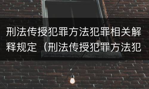 刑法传授犯罪方法犯罪相关解释规定（刑法传授犯罪方法犯罪相关解释规定）