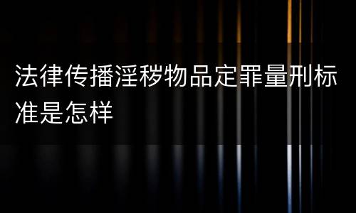 法律传播淫秽物品定罪量刑标准是怎样