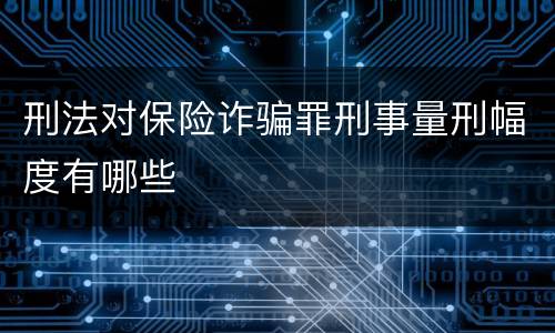 刑法对保险诈骗罪刑事量刑幅度有哪些
