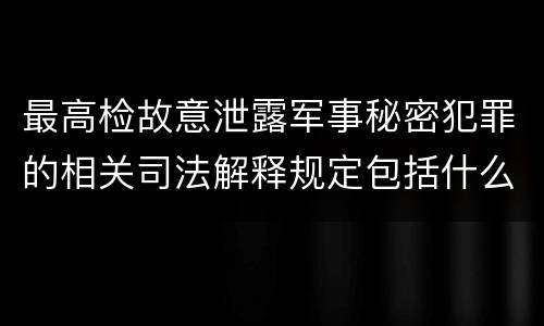 最高检故意泄露军事秘密犯罪的相关司法解释规定包括什么主要内容