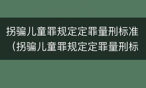 拐骗儿童罪规定定罪量刑标准（拐骗儿童罪规定定罪量刑标准最新）