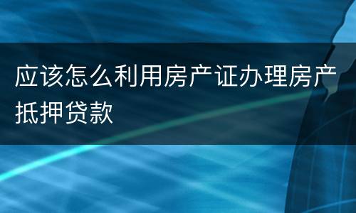 应该怎么利用房产证办理房产抵押贷款