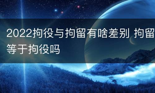 2022拘役与拘留有啥差别 拘留等于拘役吗