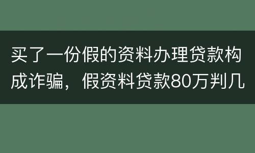 买了一份假的资料办理贷款构成诈骗，假资料贷款80万判几年