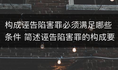 构成诬告陷害罪必须满足哪些条件 简述诬告陷害罪的构成要件