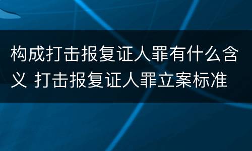 构成打击报复证人罪有什么含义 打击报复证人罪立案标准