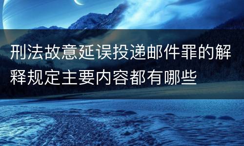 刑法故意延误投递邮件罪的解释规定主要内容都有哪些