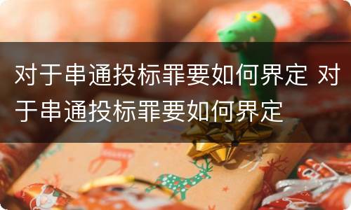 对于串通投标罪要如何界定 对于串通投标罪要如何界定