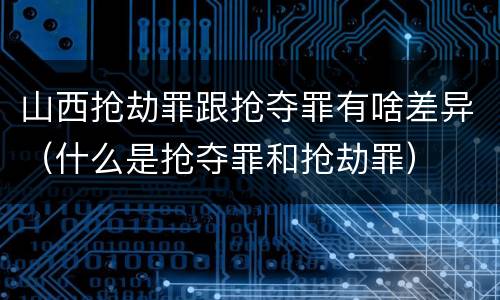 山西抢劫罪跟抢夺罪有啥差异（什么是抢夺罪和抢劫罪）