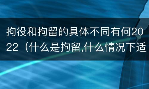 拘役和拘留的具体不同有何2022（什么是拘留,什么情况下适用拘留）