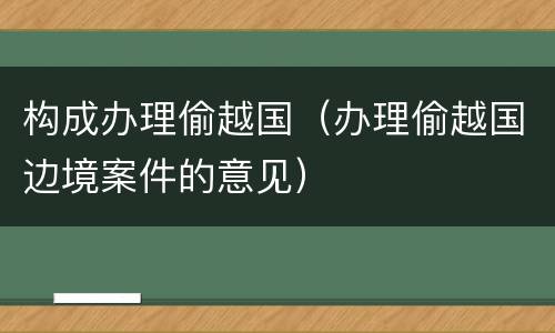 构成办理偷越国（办理偷越国边境案件的意见）