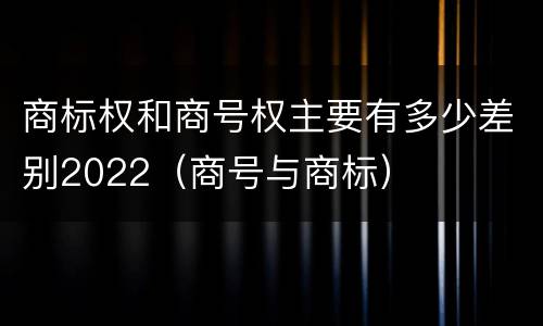 商标权和商号权主要有多少差别2022（商号与商标）
