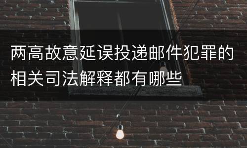 两高故意延误投递邮件犯罪的相关司法解释都有哪些