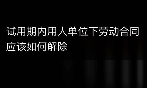 试用期内用人单位下劳动合同应该如何解除