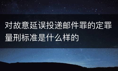 对故意延误投递邮件罪的定罪量刑标准是什么样的
