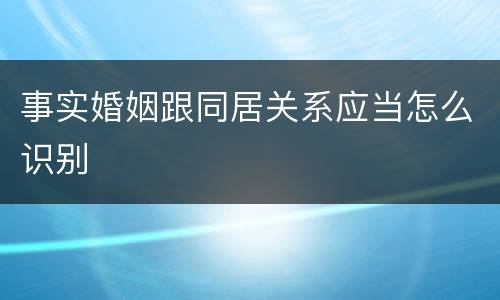 事实婚姻跟同居关系应当怎么识别