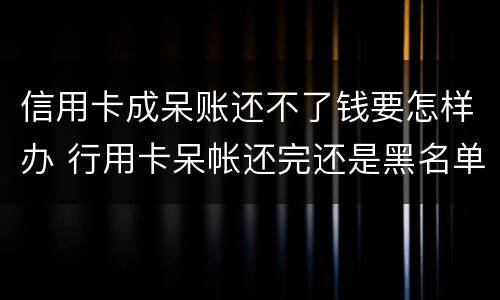 信用卡成呆账还不了钱要怎样办 行用卡呆帐还完还是黑名单吗