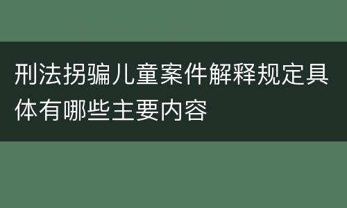 刑法拐骗儿童案件解释规定具体有哪些主要内容