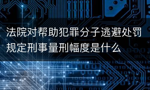 法院对帮助犯罪分子逃避处罚规定刑事量刑幅度是什么