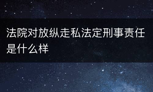 法院对放纵走私法定刑事责任是什么样