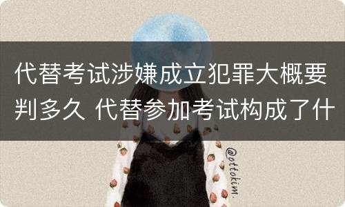 代替考试涉嫌成立犯罪大概要判多久 代替参加考试构成了什么犯罪