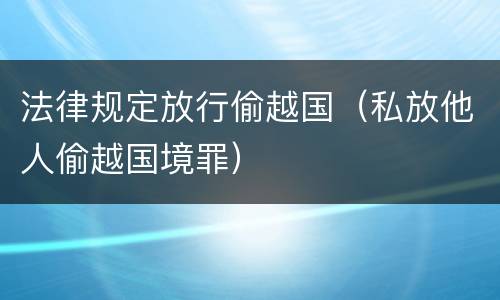 法律规定放行偷越国（私放他人偷越国境罪）
