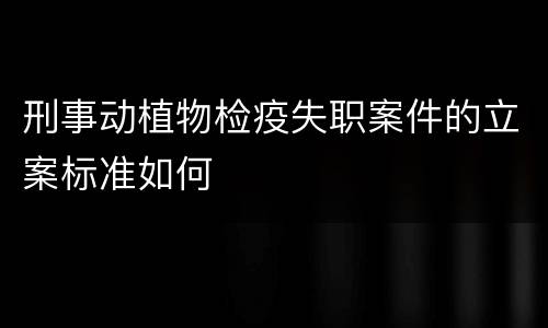 刑事动植物检疫失职案件的立案标准如何