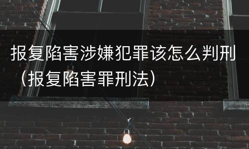 报复陷害涉嫌犯罪该怎么判刑（报复陷害罪刑法）