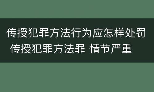传授犯罪方法行为应怎样处罚 传授犯罪方法罪 情节严重
