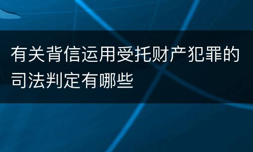 有关背信运用受托财产犯罪的司法判定有哪些
