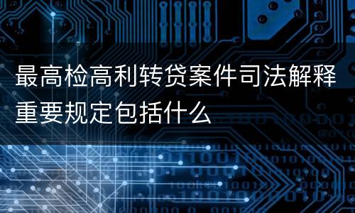 最高检高利转贷案件司法解释重要规定包括什么