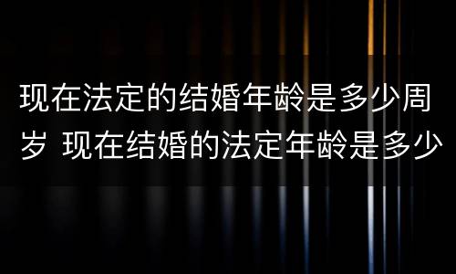 现在法定的结婚年龄是多少周岁 现在结婚的法定年龄是多少岁?