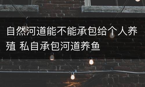 自然河道能不能承包给个人养殖 私自承包河道养鱼