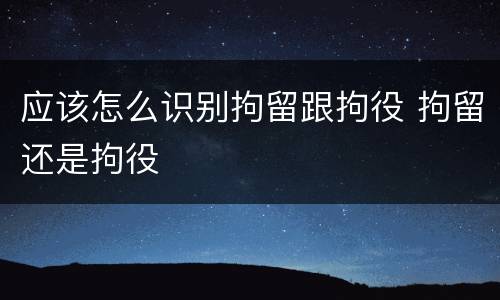 应该怎么识别拘留跟拘役 拘留还是拘役
