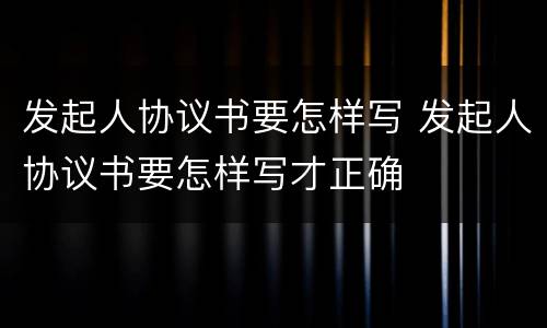 发起人协议书要怎样写 发起人协议书要怎样写才正确